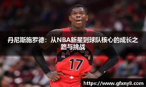 丹尼斯施罗德：从NBA新星到球队核心的成长之路与挑战