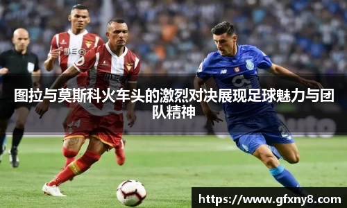 图拉与莫斯科火车头的激烈对决展现足球魅力与团队精神