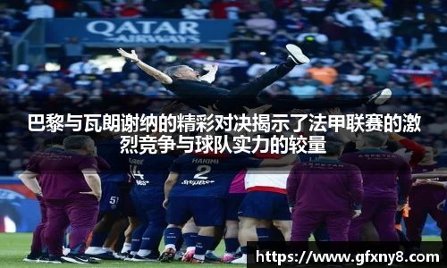 巴黎与瓦朗谢纳的精彩对决揭示了法甲联赛的激烈竞争与球队实力的较量