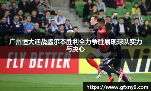 广州恒大迎战墨尔本胜利全力争胜展现球队实力与决心