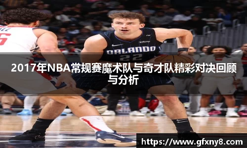 2017年NBA常规赛魔术队与奇才队精彩对决回顾与分析