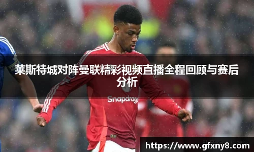 莱斯特城对阵曼联精彩视频直播全程回顾与赛后分析