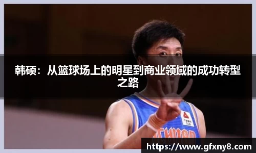 韩硕：从篮球场上的明星到商业领域的成功转型之路