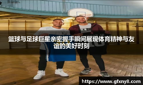 篮球与足球巨星亲密握手瞬间展现体育精神与友谊的美好时刻