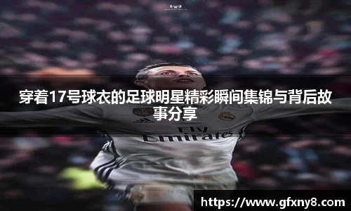 穿着17号球衣的足球明星精彩瞬间集锦与背后故事分享
