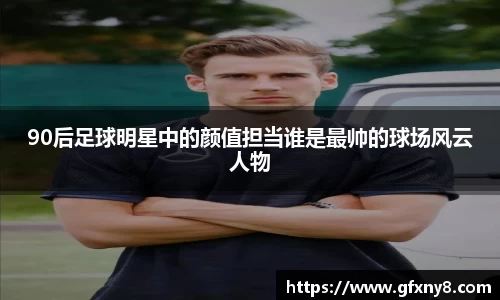90后足球明星中的颜值担当谁是最帅的球场风云人物