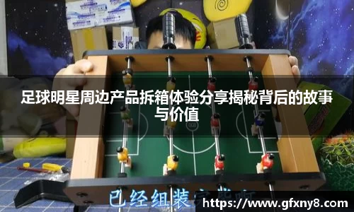 足球明星周边产品拆箱体验分享揭秘背后的故事与价值