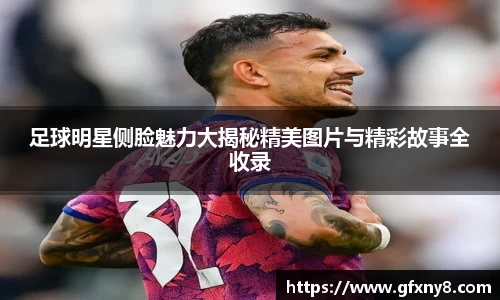 足球明星侧脸魅力大揭秘精美图片与精彩故事全收录