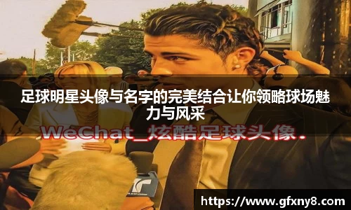 足球明星头像与名字的完美结合让你领略球场魅力与风采